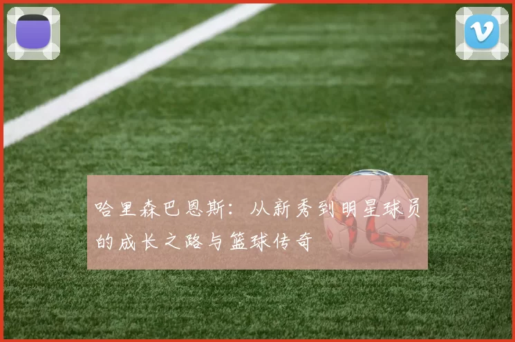 哈里森巴恩斯：从新秀到明星球员的成长之路与篮球传奇