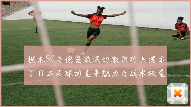 枥木SC与德岛漩涡的激烈对决揭示了日本足球的竞争魅力与战术较量