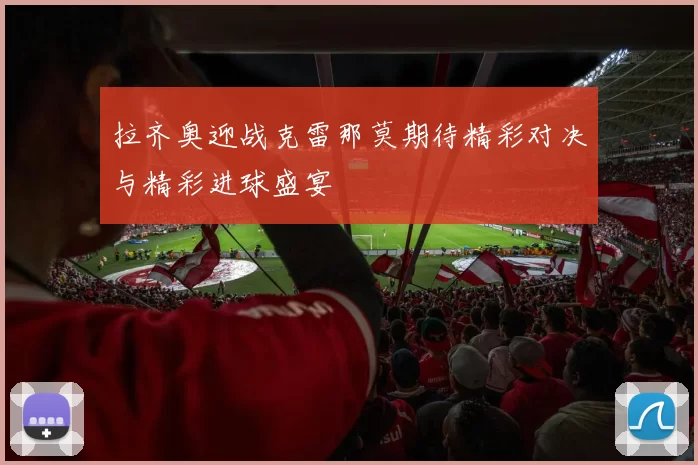 拉齐奥迎战克雷那莫期待精彩对决与精彩进球盛宴