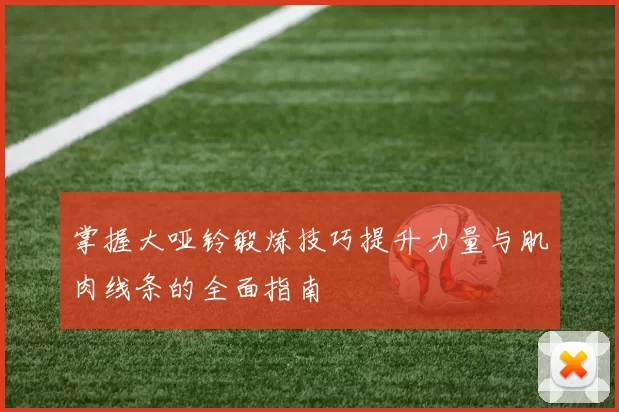 掌握大哑铃锻炼技巧提升力量与肌肉线条的全面指南