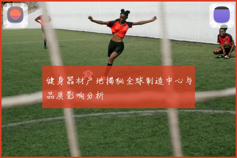 健身器材产地揭秘全球制造中心与品质影响分析