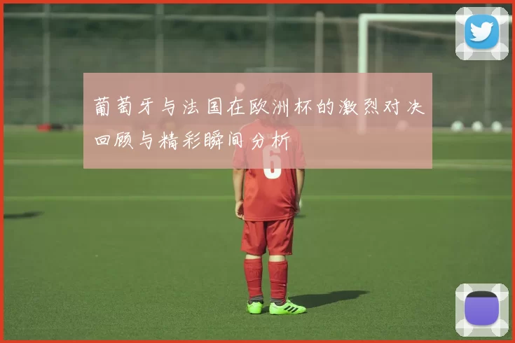 葡萄牙与法国在欧洲杯的激烈对决回顾与精彩瞬间分析