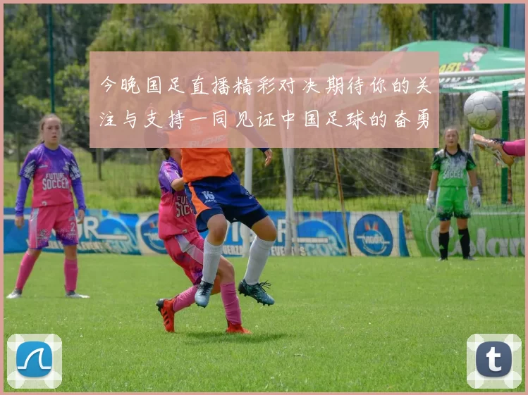 今晚国足直播精彩对决期待你的关注与支持一同见证中国足球的奋勇拼搏