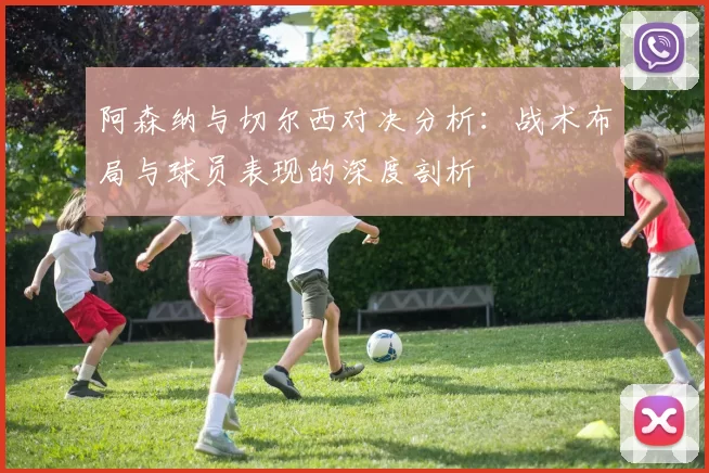 阿森纳与切尔西对决分析：战术布局与球员表现的深度剖析
