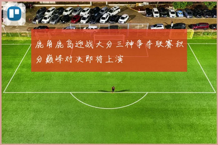 鹿角鹿岛迎战大分三神争夺联赛积分巅峰对决即将上演