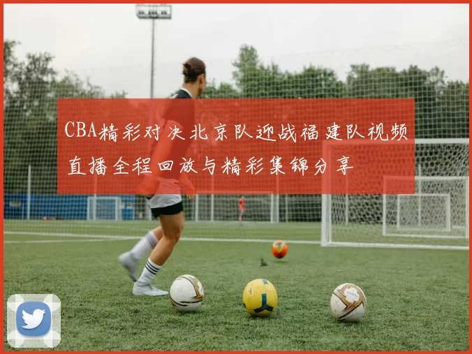 CBA精彩对决北京队迎战福建队视频直播全程回放与精彩集锦分享