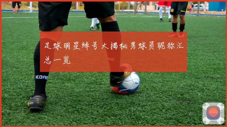 足球明星绰号大揭秘男球员昵称汇总一览