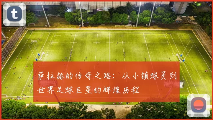 萨拉赫的传奇之路：从小镇球员到世界足球巨星的辉煌历程
